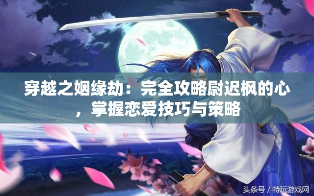 穿越之姻缘劫：完全攻略尉迟枫的心，掌握恋爱技巧与策略