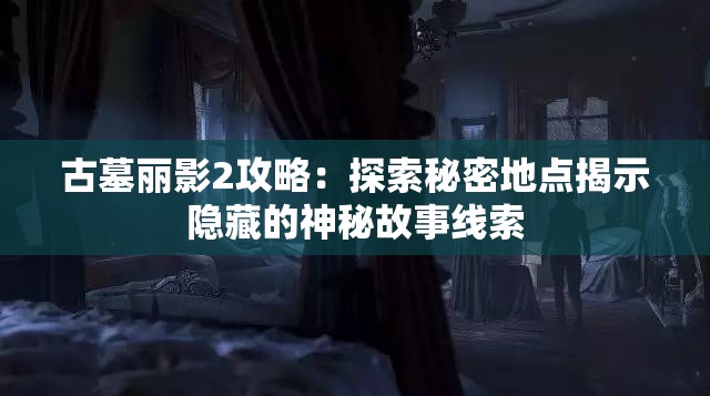 古墓丽影2攻略：探索秘密地点揭示隐藏的神秘故事线索