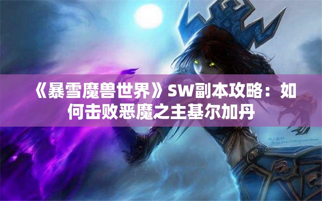 《暴雪魔兽世界》SW副本攻略：如何击败恶魔之主基尔加丹