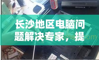 长沙地区电脑问题解决专家，提供专业上门电脑维修服务