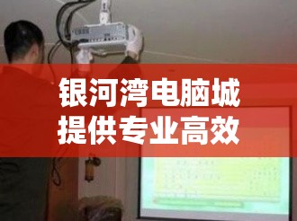 银河湾电脑城提供专业高效的投影仪维修服务