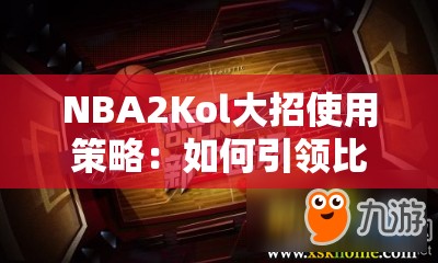 NBA2Kol大招使用策略：如何引领比赛走向胜利的秘密