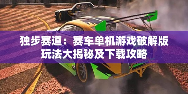 独步赛道：赛车单机游戏破解版玩法大揭秘及下载攻略