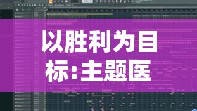 以胜利为目标:主题医院游戏详尽攻略与职业建议指南