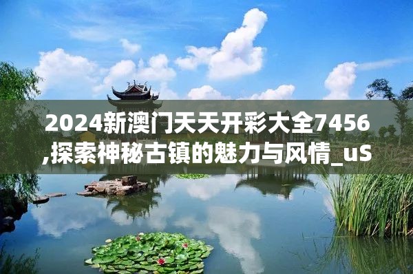 2024新澳门天天开彩大全7456,探索神秘古镇的魅力与风情_uShop.4.270