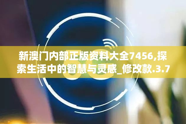 新澳门内部正版资料大全7456,探索生活中的智慧与灵感_修改款.3.785