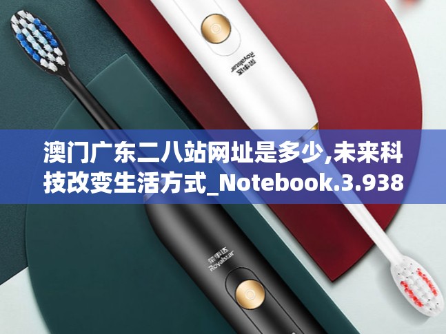 澳门广东二八站网址是多少,未来科技改变生活方式_Notebook.3.938