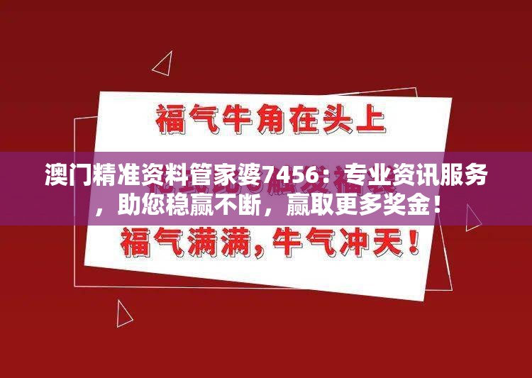 澳门精准资料管家婆7456：专业资讯服务，助您稳赢不断，赢取更多奖金！