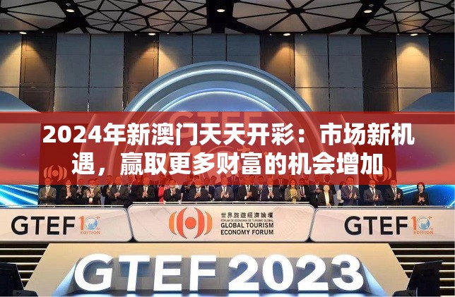 2024年新澳门天天开彩：市场新机遇，赢取更多财富的机会增加