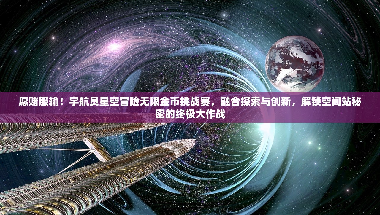 愿赌服输！宇航员星空冒险无限金币挑战赛，融合探索与创新，解锁空间站秘密的终极大作战