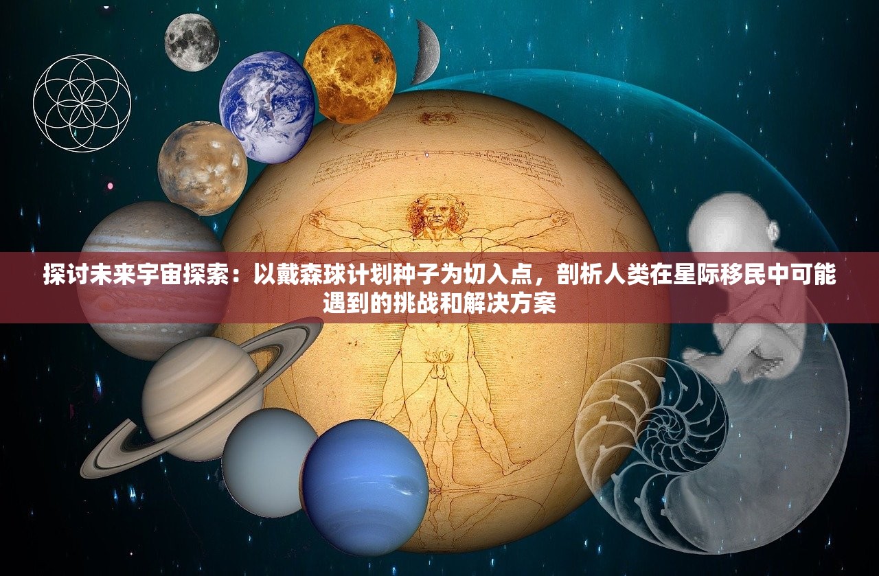 探讨未来宇宙探索：以戴森球计划种子为切入点，剖析人类在星际移民中可能遇到的挑战和解决方案