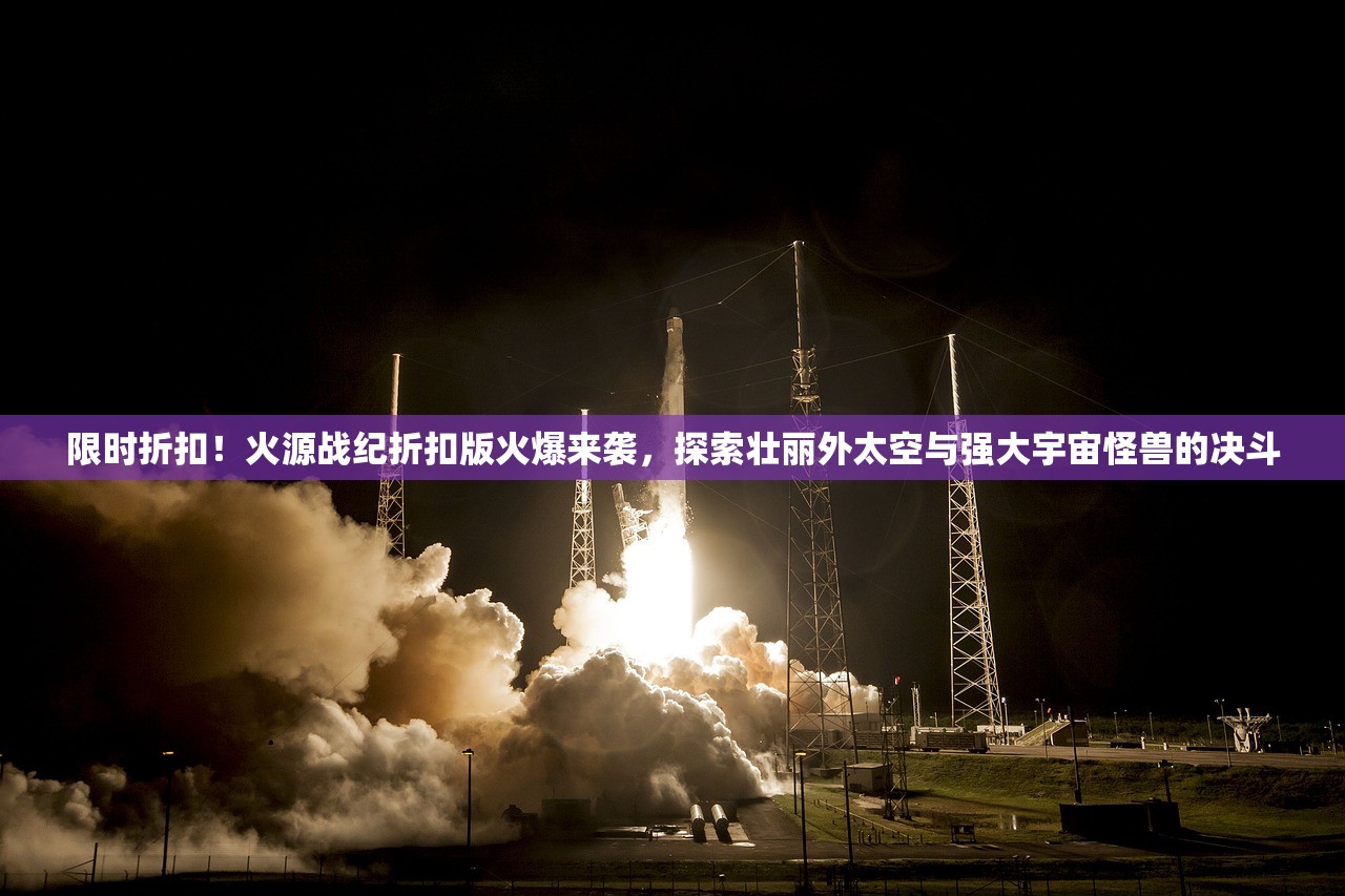 限时折扣！火源战纪折扣版火爆来袭，探索壮丽外太空与强大宇宙怪兽的决斗