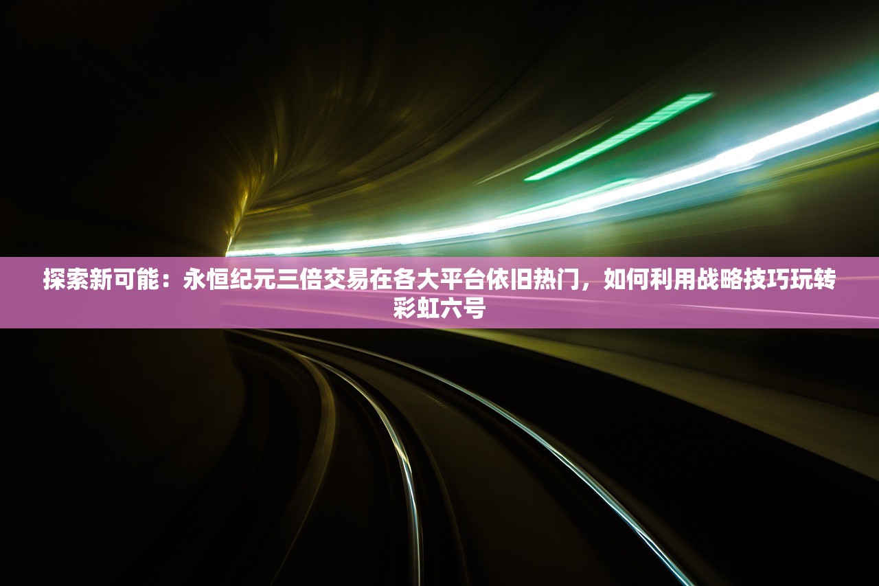 探索新可能：永恒纪元三倍交易在各大平台依旧热门，如何利用战略技巧玩转彩虹六号