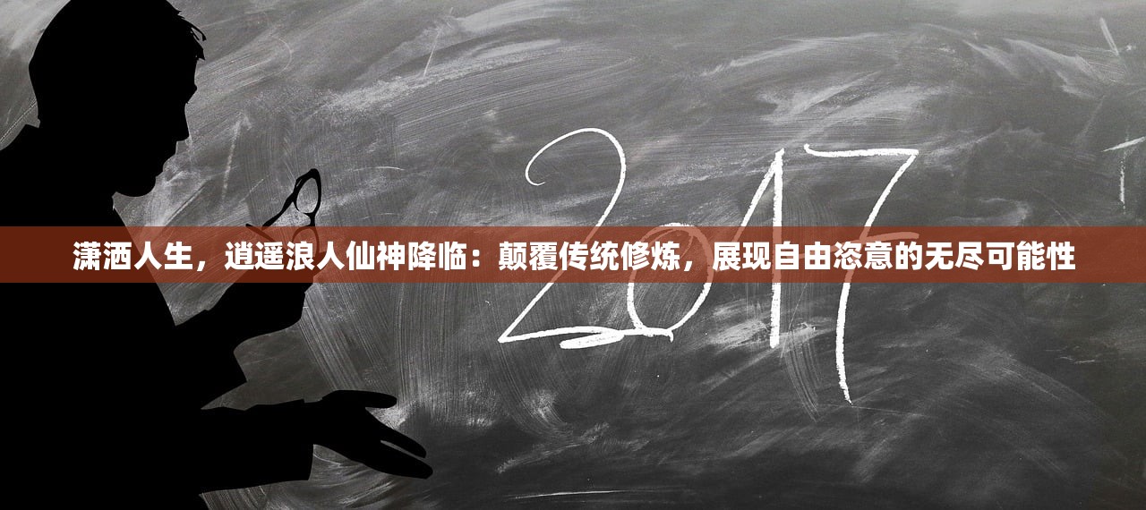 潇洒人生，逍遥浪人仙神降临：颠覆传统修炼，展现自由恣意的无尽可能性