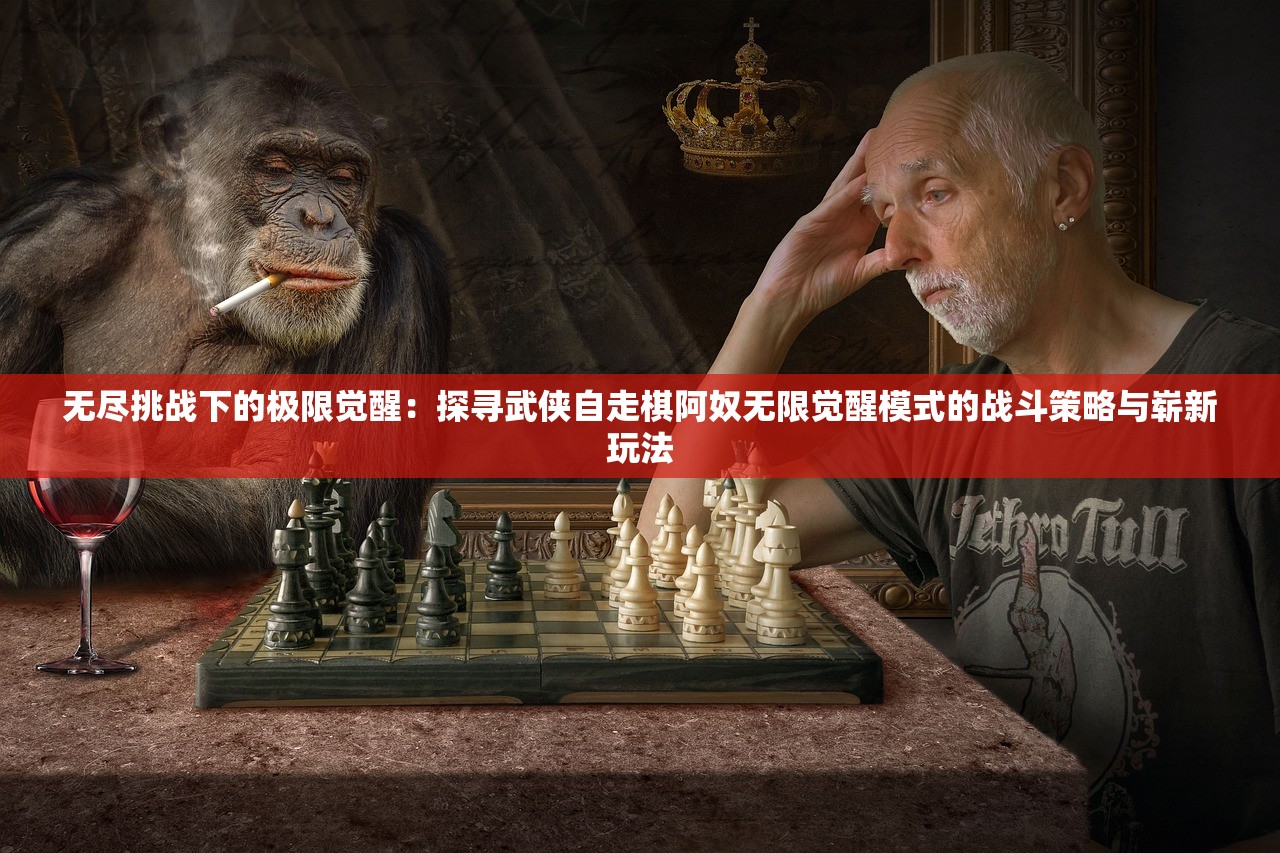 无尽挑战下的极限觉醒：探寻武侠自走棋阿奴无限觉醒模式的战斗策略与崭新玩法