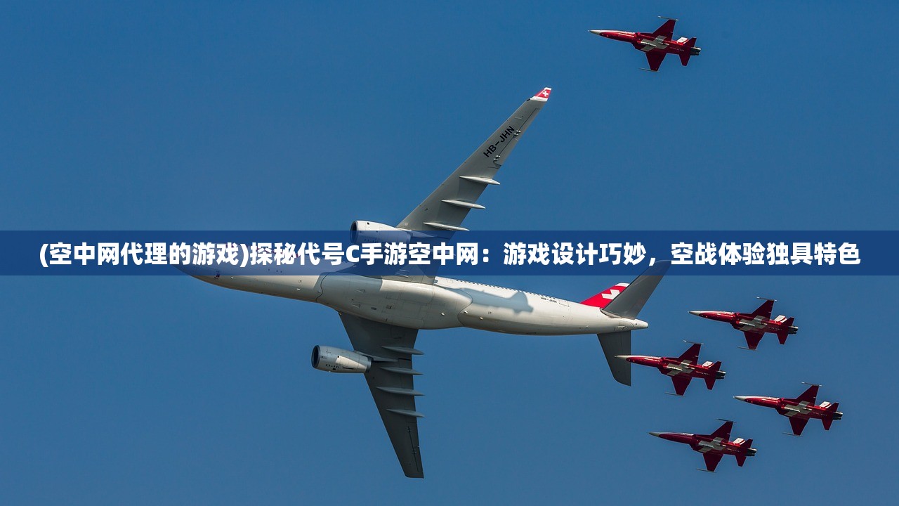 (空中网代理的游戏)探秘代号C手游空中网：游戏设计巧妙，空战体验独具特色