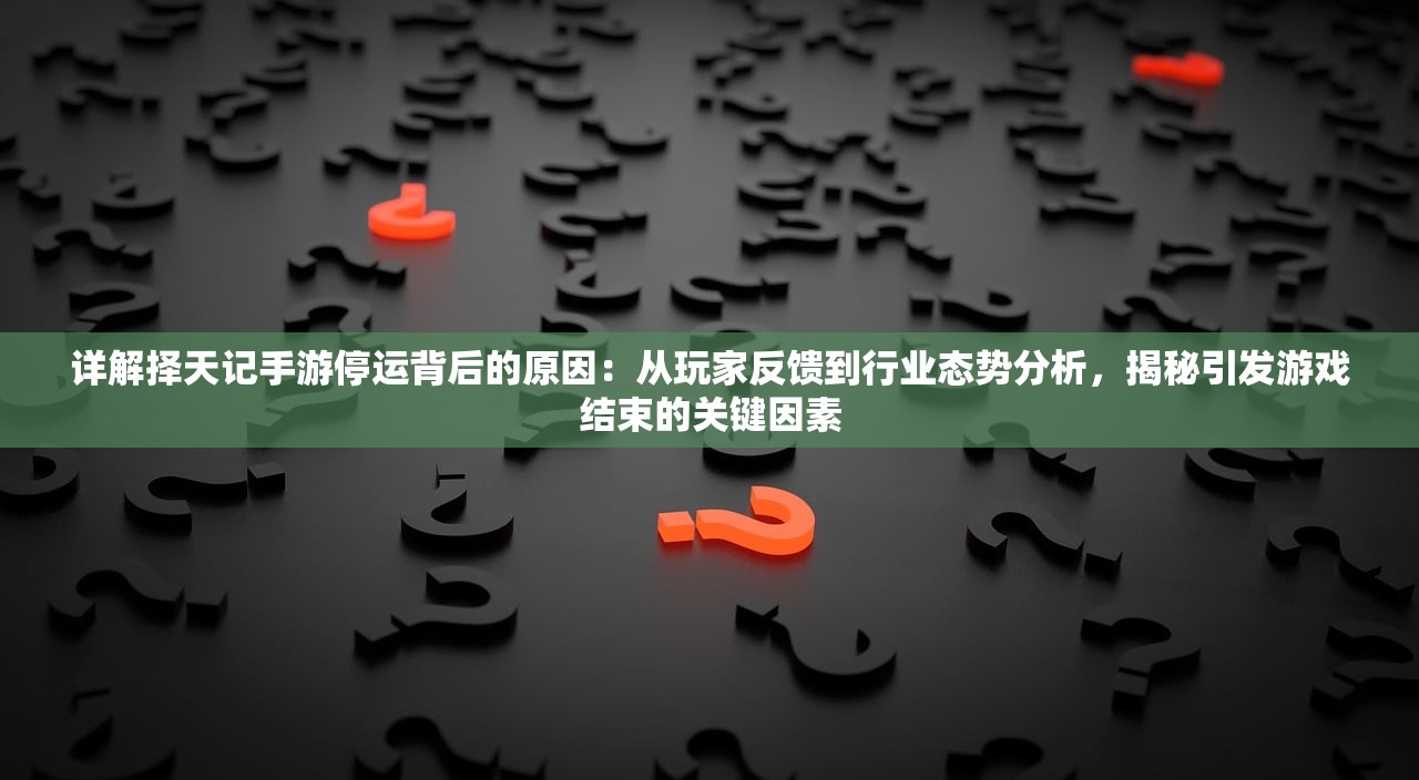 详解择天记手游停运背后的原因：从玩家反馈到行业态势分析，揭秘引发游戏结束的关键因素