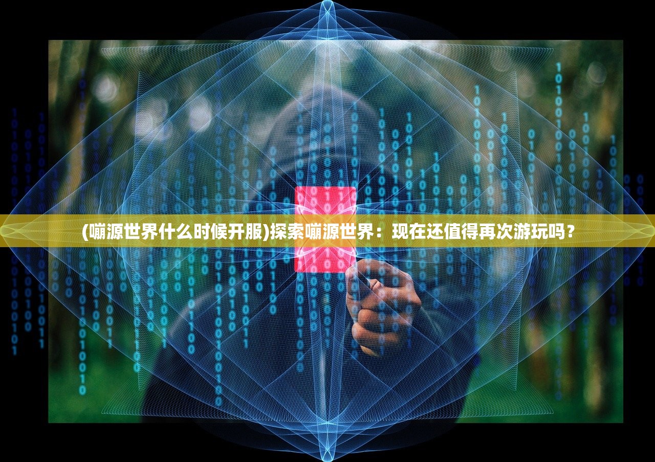 (嘣源世界什么时候开服)探索嘣源世界：现在还值得再次游玩吗？