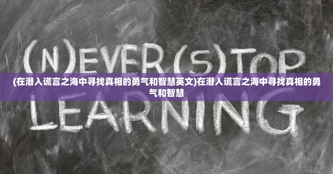 (在潜入谎言之海中寻找真相的勇气和智慧英文)在潜入谎言之海中寻找真相的勇气和智慧