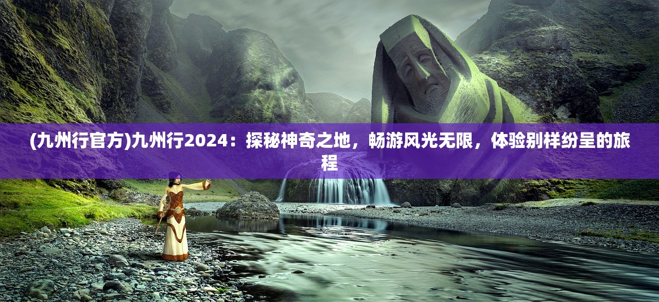 (九州行官方)九州行2024：探秘神奇之地，畅游风光无限，体验别样纷呈的旅程