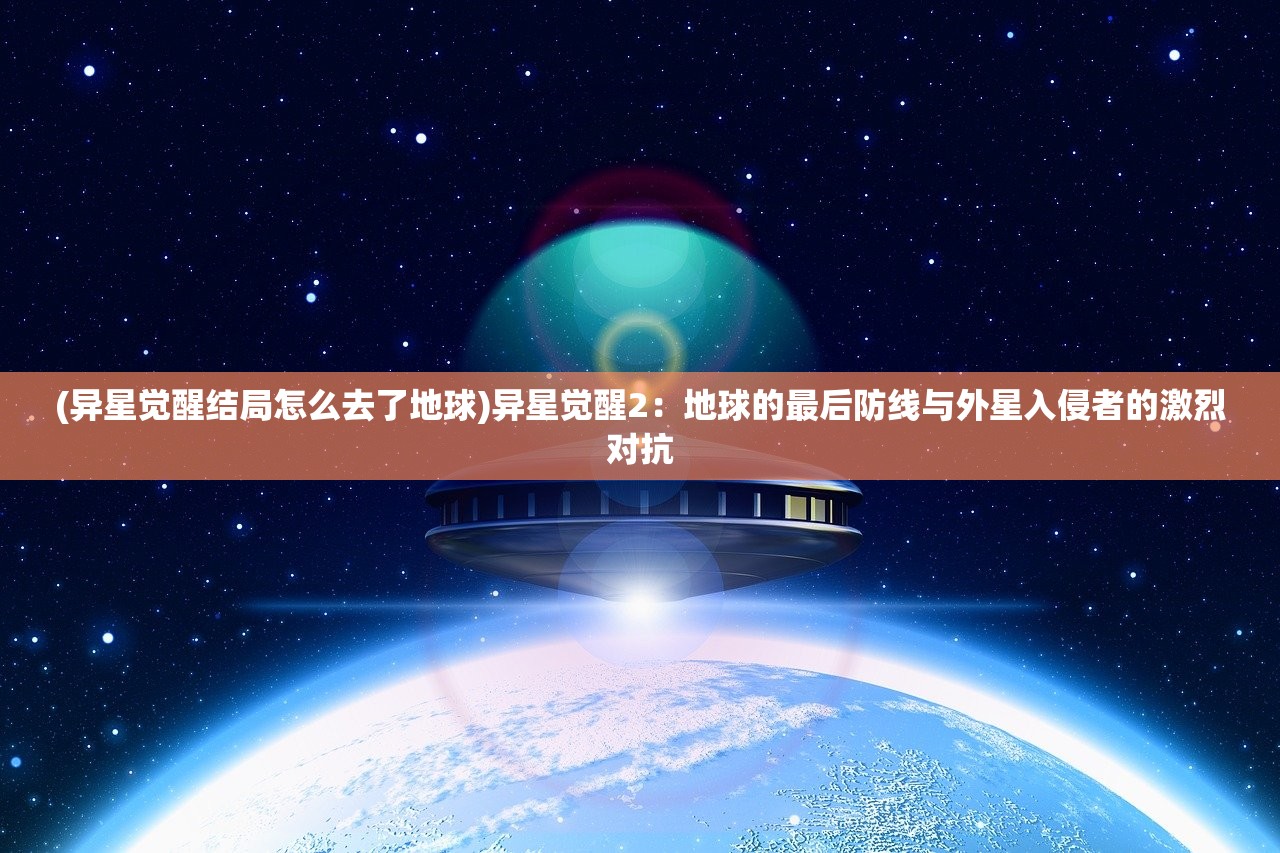 (异星觉醒结局怎么去了地球)异星觉醒2：地球的最后防线与外星入侵者的激烈对抗