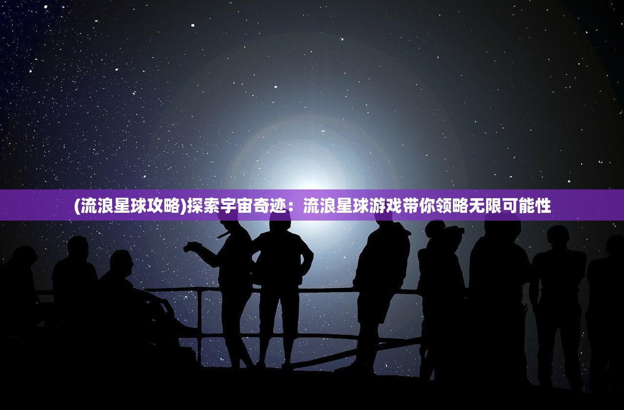 (流浪星球攻略)探索宇宙奇迹：流浪星球游戏带你领略无限可能性