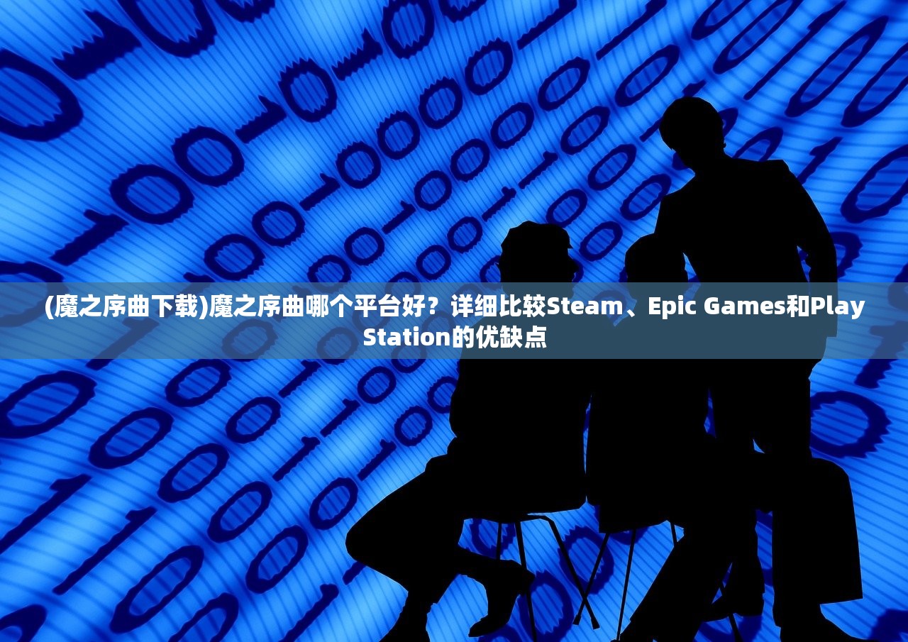 (魔之序曲下载)魔之序曲哪个平台好？详细比较Steam、Epic Games和PlayStation的优缺点