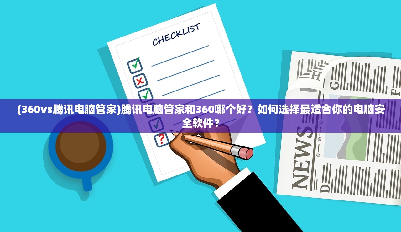 (360vs腾讯电脑管家)腾讯电脑管家和360哪个好？如何选择最适合你的电脑安全软件？