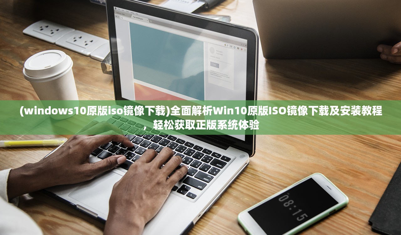 (windows10原版iso镜像下载)全面解析Win10原版ISO镜像下载及安装教程，轻松获取正版系统体验