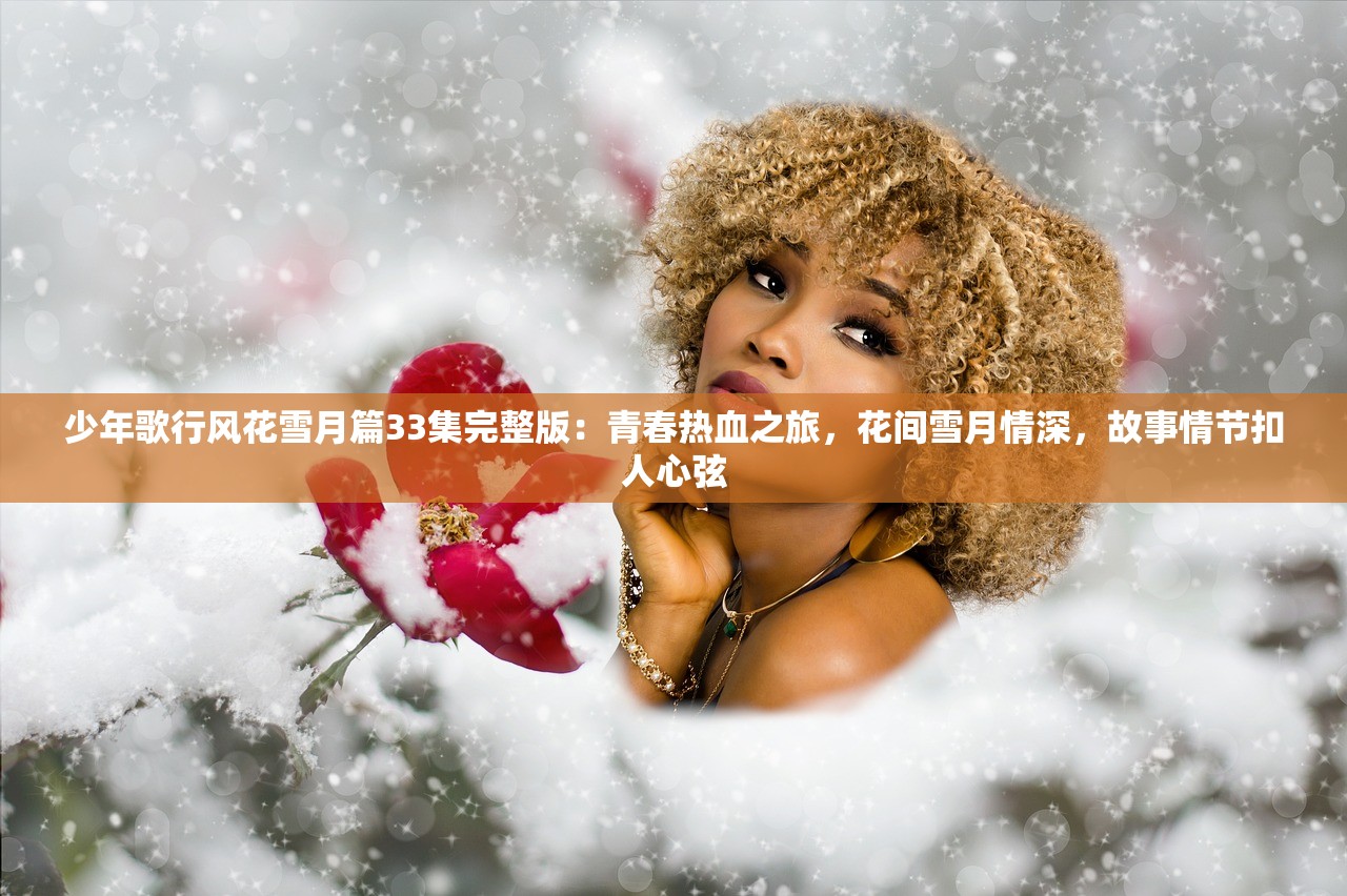 少年歌行风花雪月篇33集完整版：青春热血之旅，花间雪月情深，故事情节扣人心弦