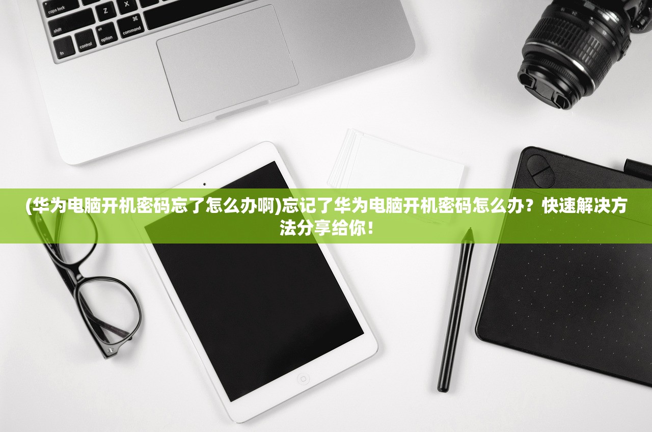 (华为电脑开机密码忘了怎么办啊)忘记了华为电脑开机密码怎么办？快速解决方法分享给你！