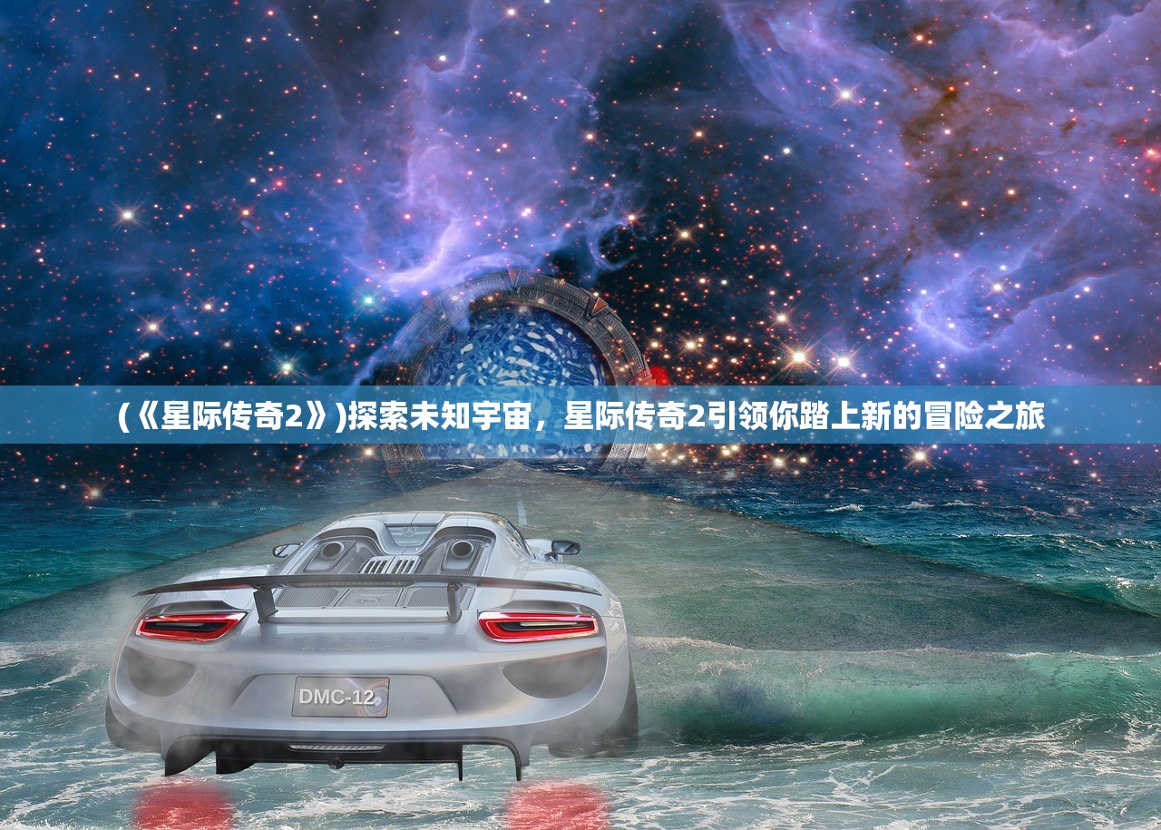 (《星际传奇2》)探索未知宇宙，星际传奇2引领你踏上新的冒险之旅