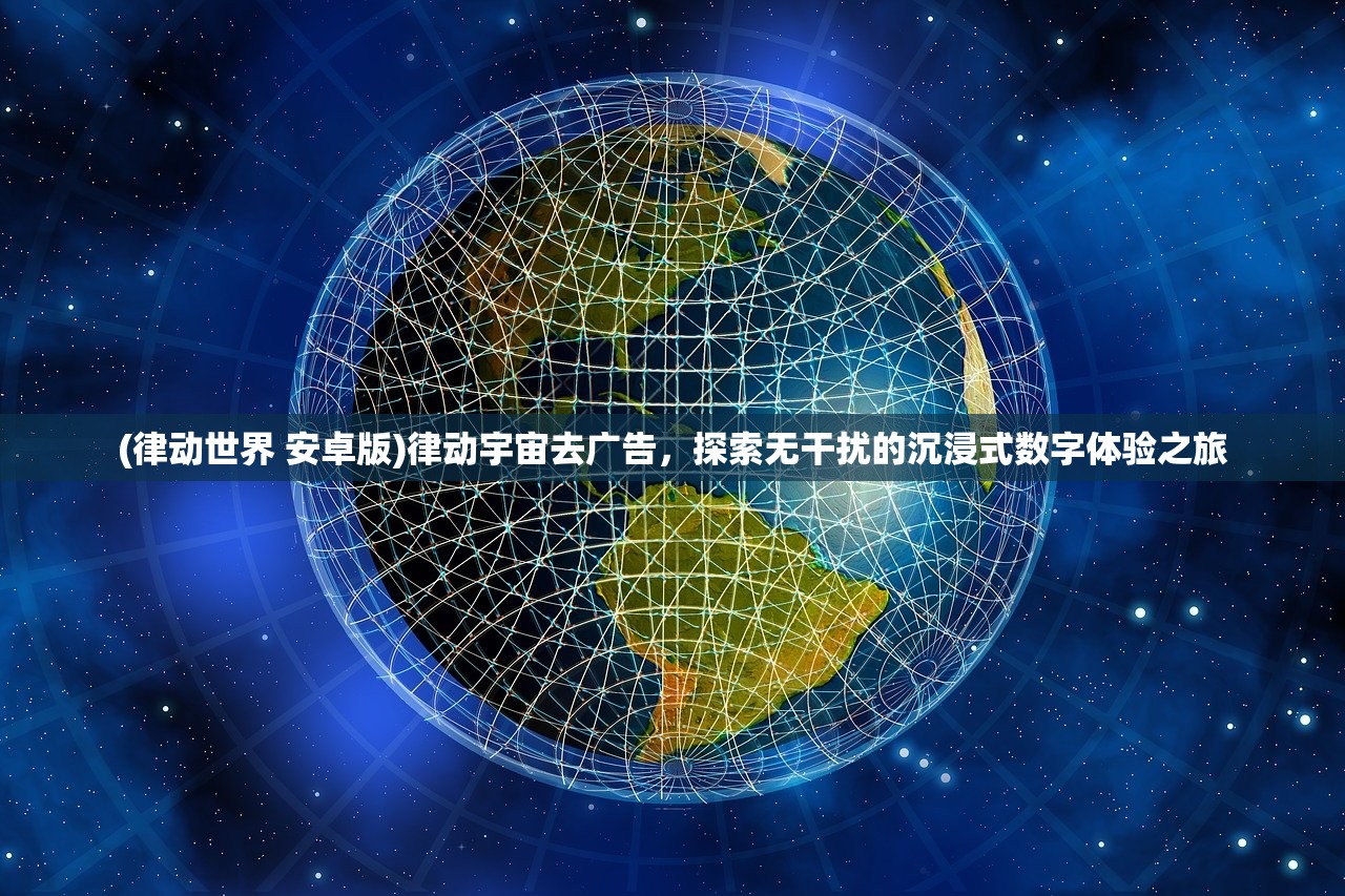 (律动世界 安卓版)律动宇宙去广告，探索无干扰的沉浸式数字体验之旅