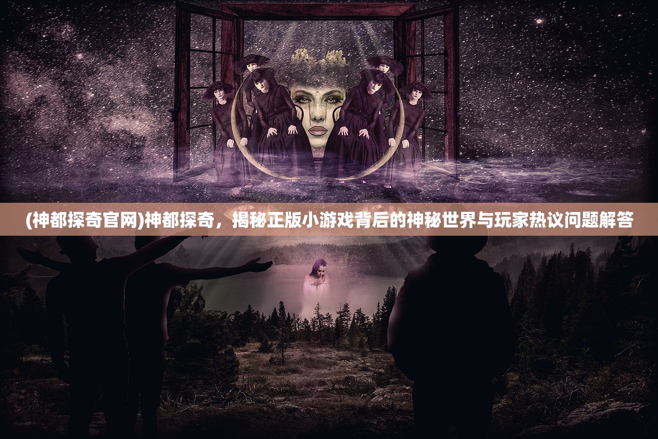 (神都探奇官网)神都探奇，揭秘正版小游戏背后的神秘世界与玩家热议问题解答