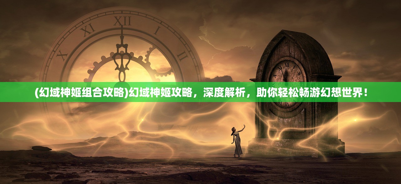 (幻域神姬组合攻略)幻域神姬攻略，深度解析，助你轻松畅游幻想世界！