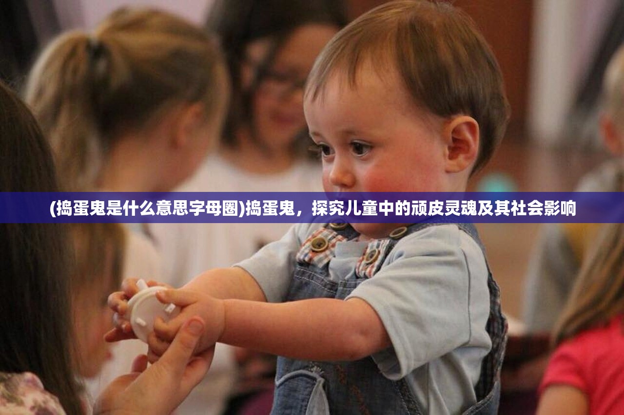 (捣蛋鬼是什么意思字母圈)捣蛋鬼，探究儿童中的顽皮灵魂及其社会影响