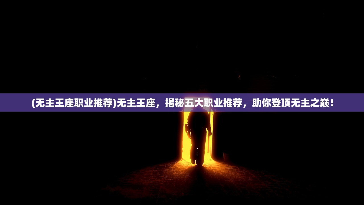 (无主王座职业推荐)无主王座，揭秘五大职业推荐，助你登顶无主之巅！