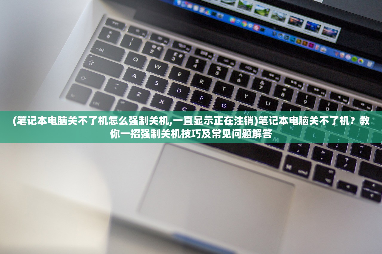 (笔记本电脑关不了机怎么强制关机,一直显示正在注销)笔记本电脑关不了机？教你一招强制关机技巧及常见问题解答