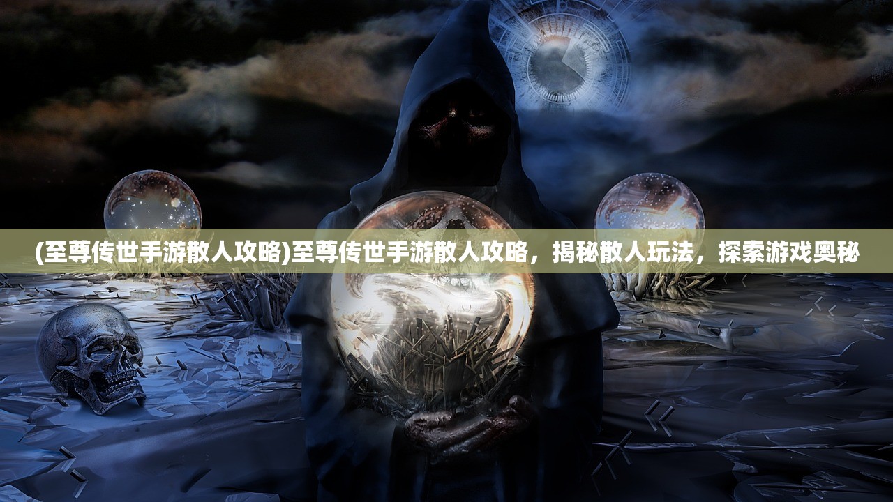 (至尊传世手游散人攻略)至尊传世手游散人攻略，揭秘散人玩法，探索游戏奥秘