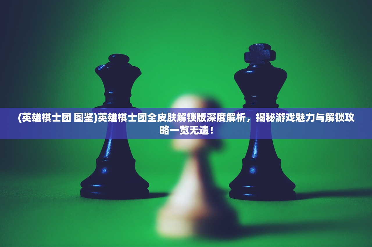 (英雄棋士团 图鉴)英雄棋士团全皮肤解锁版深度解析，揭秘游戏魅力与解锁攻略一览无遗！