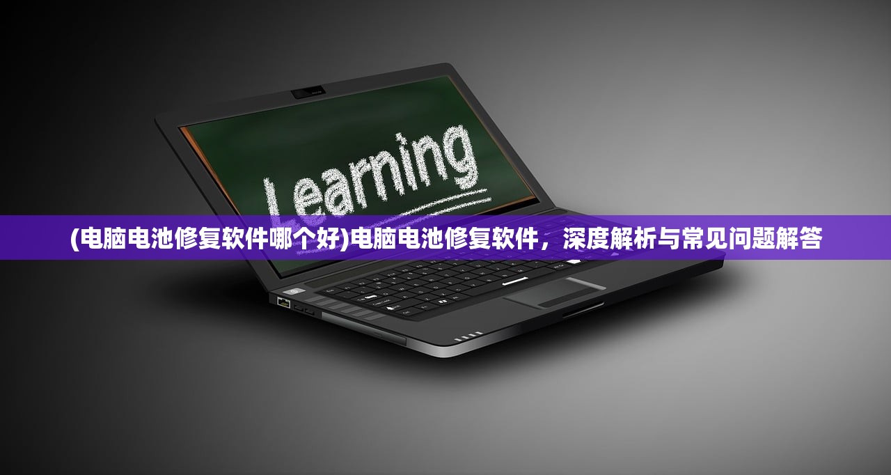 (电脑电池修复软件哪个好)电脑电池修复软件，深度解析与常见问题解答