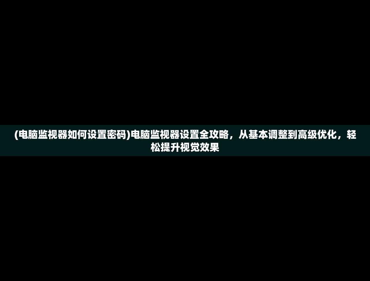 (电脑监视器如何设置密码)电脑监视器设置全攻略，从基本调整到高级优化，轻松提升视觉效果