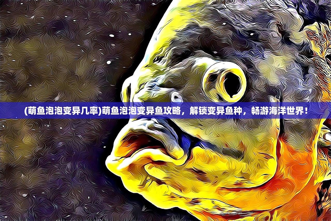 (萌鱼泡泡变异几率)萌鱼泡泡变异鱼攻略，解锁变异鱼种，畅游海洋世界！