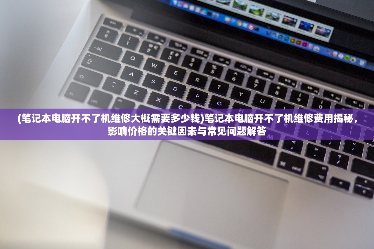 (笔记本电脑开不了机维修大概需要多少钱)笔记本电脑开不了机维修费用揭秘，影响价格的关键因素与常见问题解答