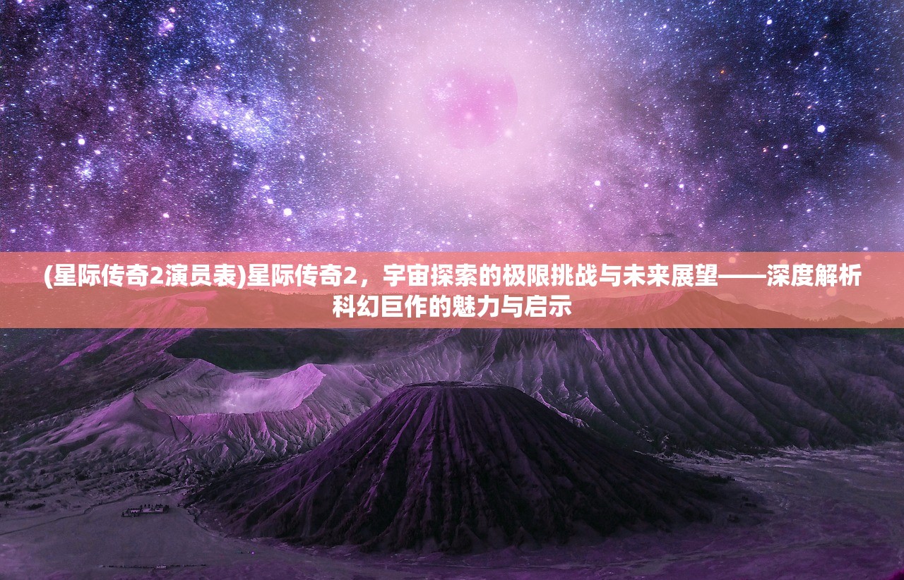 (星际传奇2演员表)星际传奇2，宇宙探索的极限挑战与未来展望——深度解析科幻巨作的魅力与启示