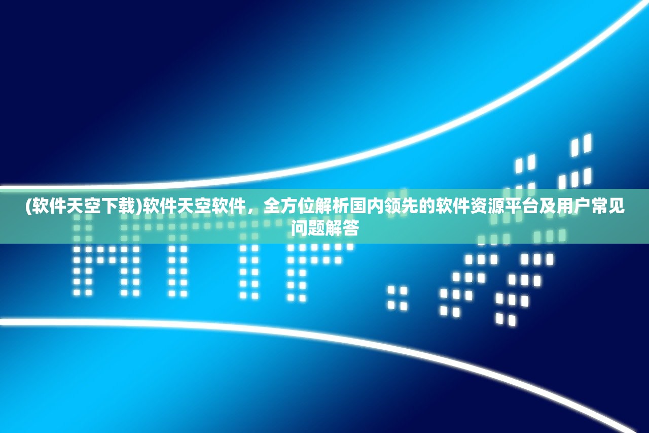 (软件天空下载)软件天空软件，全方位解析国内领先的软件资源平台及用户常见问题解答