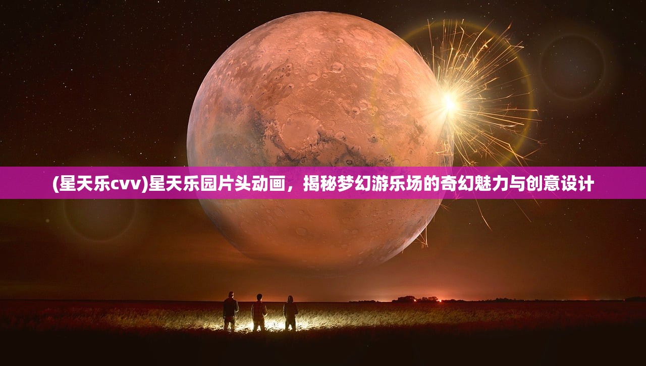 (星天乐cvv)星天乐园片头动画，揭秘梦幻游乐场的奇幻魅力与创意设计