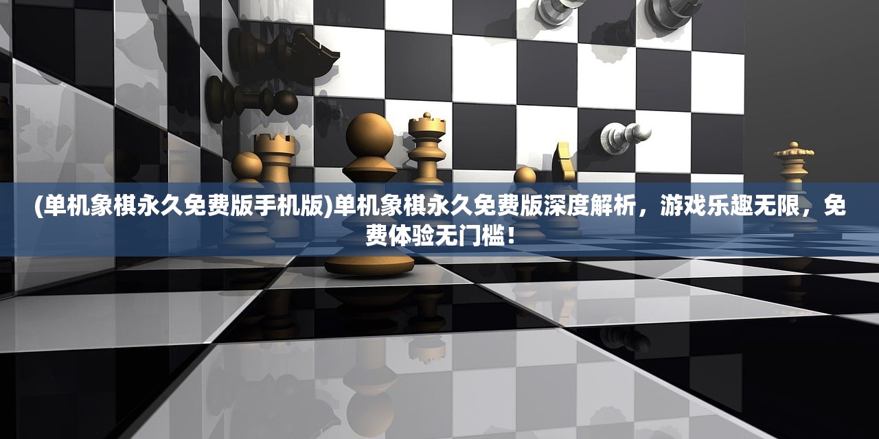 (单机象棋永久免费版手机版)单机象棋永久免费版深度解析，游戏乐趣无限，免费体验无门槛！