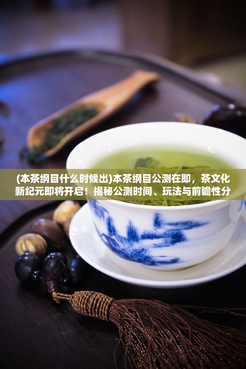 (本茶纲目什么时候出)本茶纲目公测在即，茶文化新纪元即将开启！揭秘公测时间、玩法与前瞻性分析