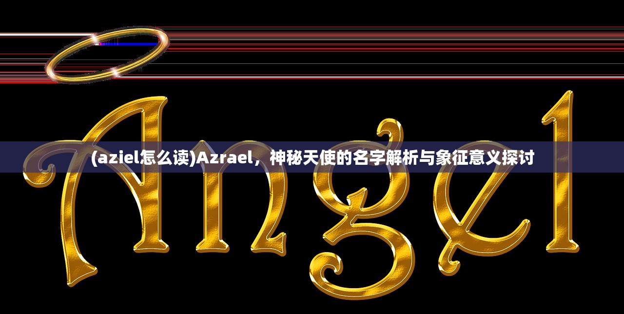 (aziel怎么读)Azrael，神秘天使的名字解析与象征意义探讨